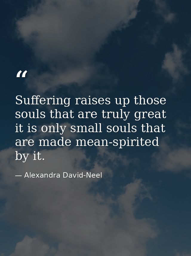 Suffering raises up those souls that are truly great  it is only small souls that are made mean-spirited by it. — Alexandra David-Neel