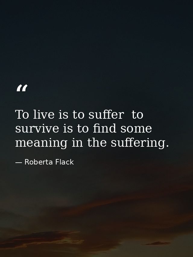 To live is to suffer  to survive is to find some meaning in the suffering. — Roberta Flack
