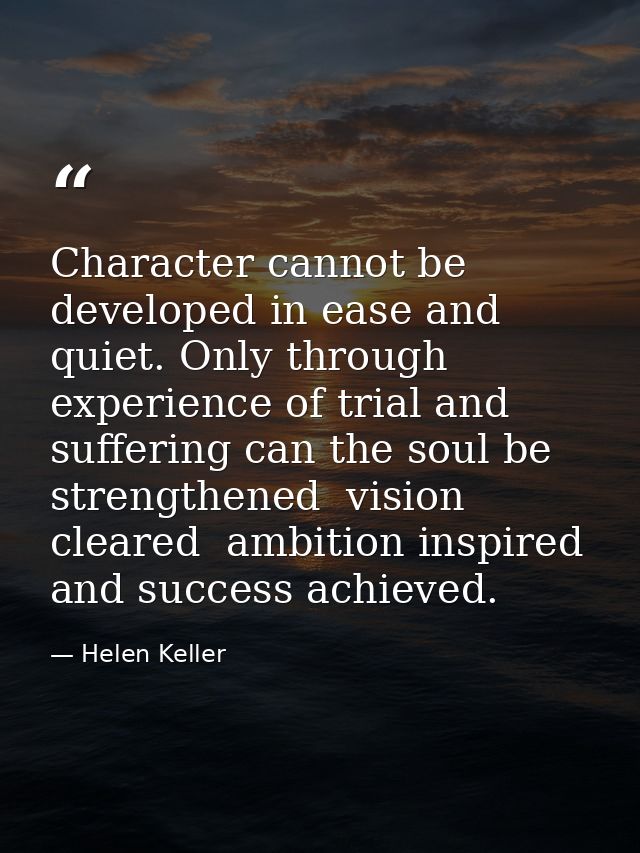 Character cannot be developed in ease and quiet. Only through experience of trial and suffering can the soul be strength — Helen Keller