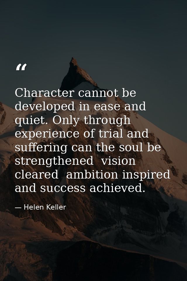 Character cannot be developed in ease and quiet. Only through experience of trial and suffering can the soul be strength — Helen Keller
