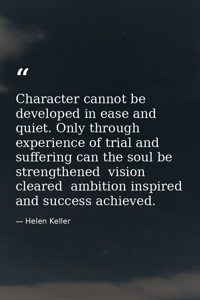 Character cannot be developed in ease and quiet. Only through experience of trial and suffering can the soul be strength — Helen Keller