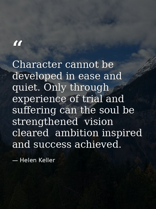 Character cannot be developed in ease and quiet. Only through experience of trial and suffering can the soul be strength — Helen Keller