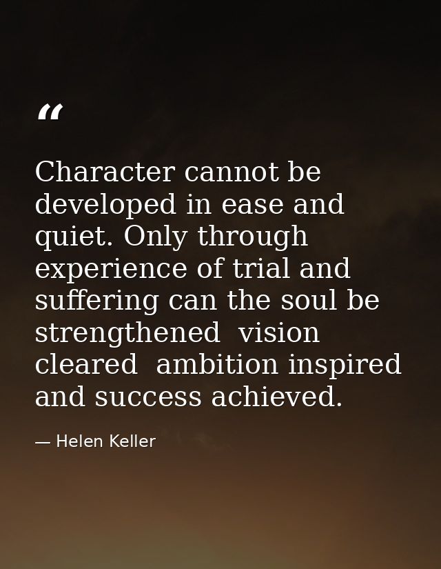 Character cannot be developed in ease and quiet. Only through experience of trial and suffering can the soul be strength — Helen Keller