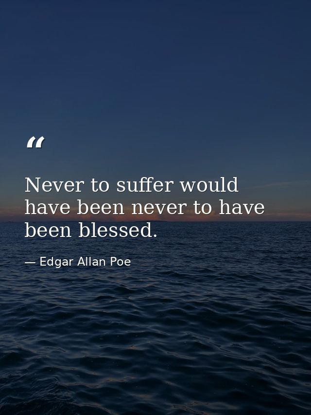 Never to suffer would have been never to have been blessed. — Edgar Allan Poe