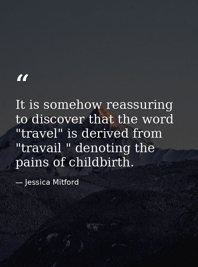 It is somehow reassuring to discover that the word "travel" is derived from "travail " denoting the pains of childbirth. — Jessica Mitford