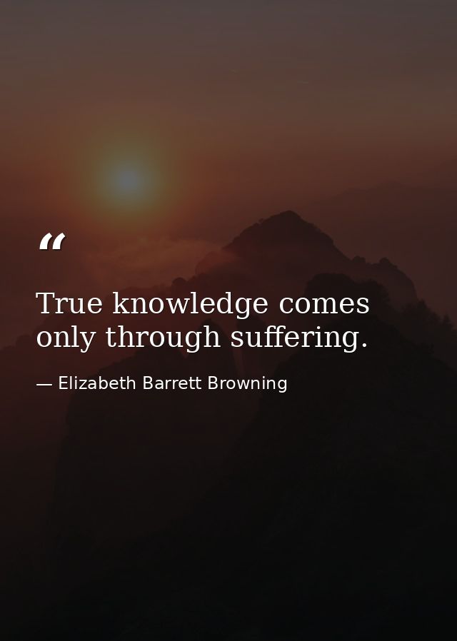 True knowledge comes only through suffering. — Elizabeth Barrett Browning