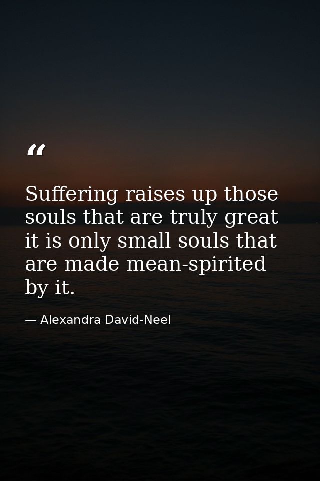 Suffering raises up those souls that are truly great  it is only small souls that are made mean-spirited by it. — Alexandra David-Neel
