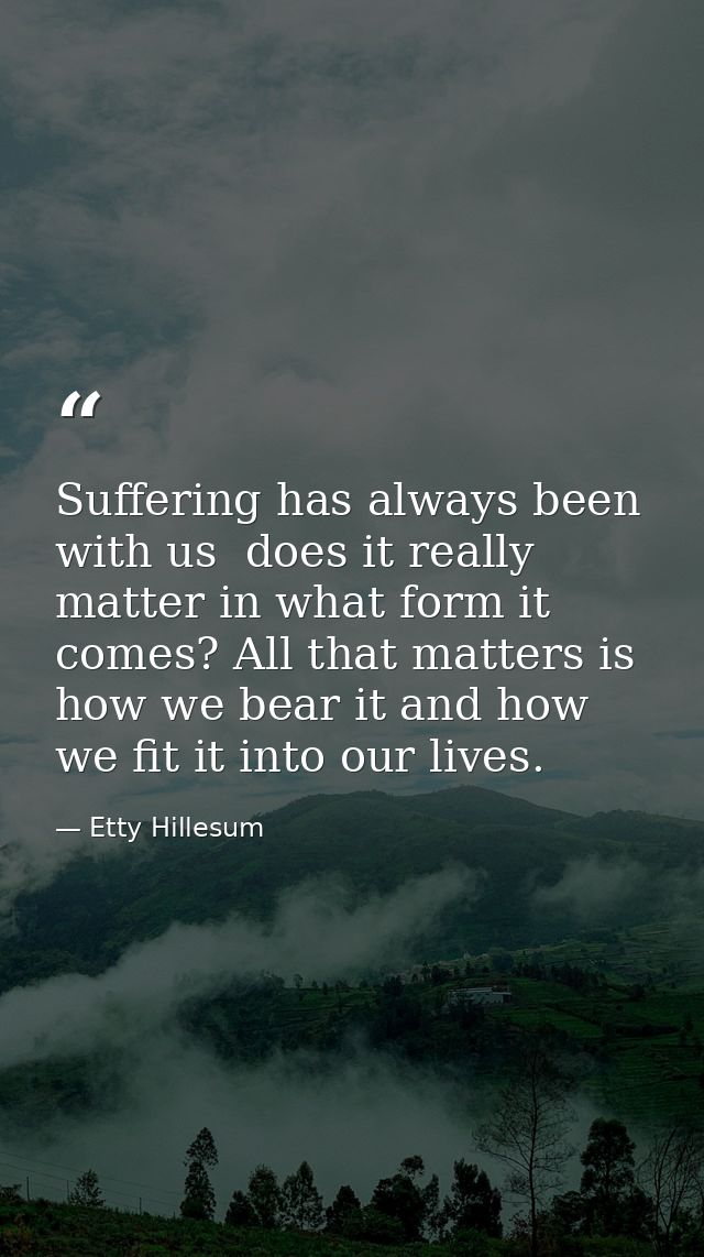 Suffering has always been with us  does it really matter in what form it comes? All that matters is how we bear it and h — Etty Hillesum