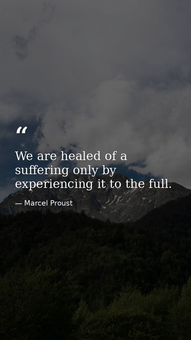 We are healed of a suffering only by experiencing it to the full. — Marcel Proust
