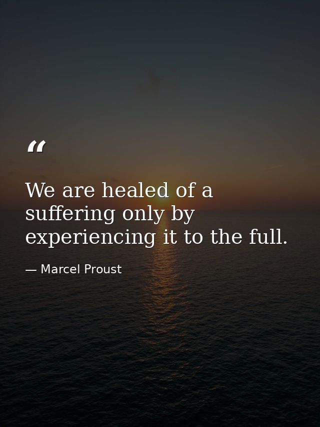 We are healed of a suffering only by experiencing it to the full. — Marcel Proust