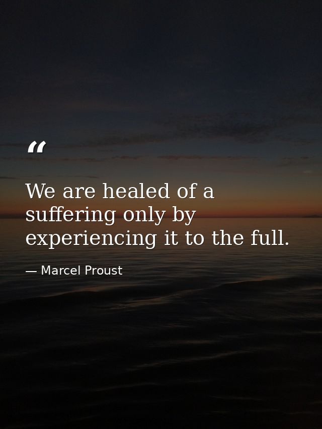 We are healed of a suffering only by experiencing it to the full. — Marcel Proust