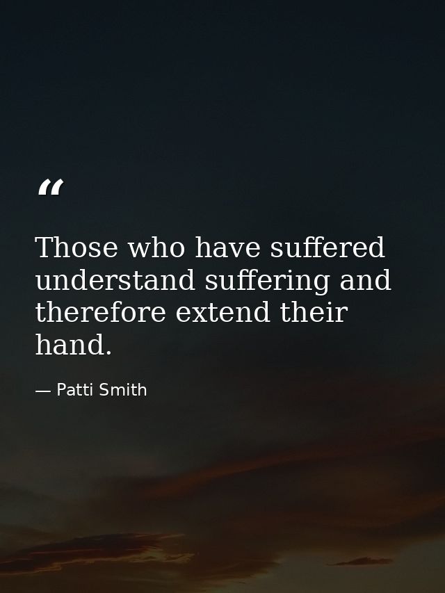 Those who have suffered understand suffering and therefore extend their hand. — Patti Smith