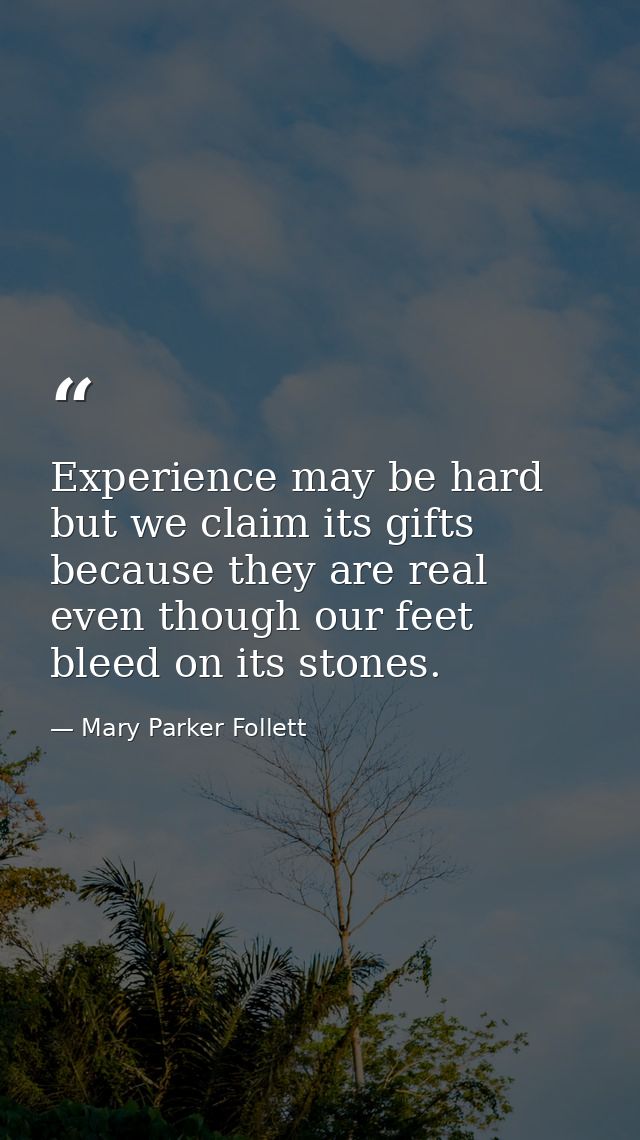 Experience may be hard but we claim its gifts because they are real  even though our feet bleed on its stones. — Mary Parker Follett