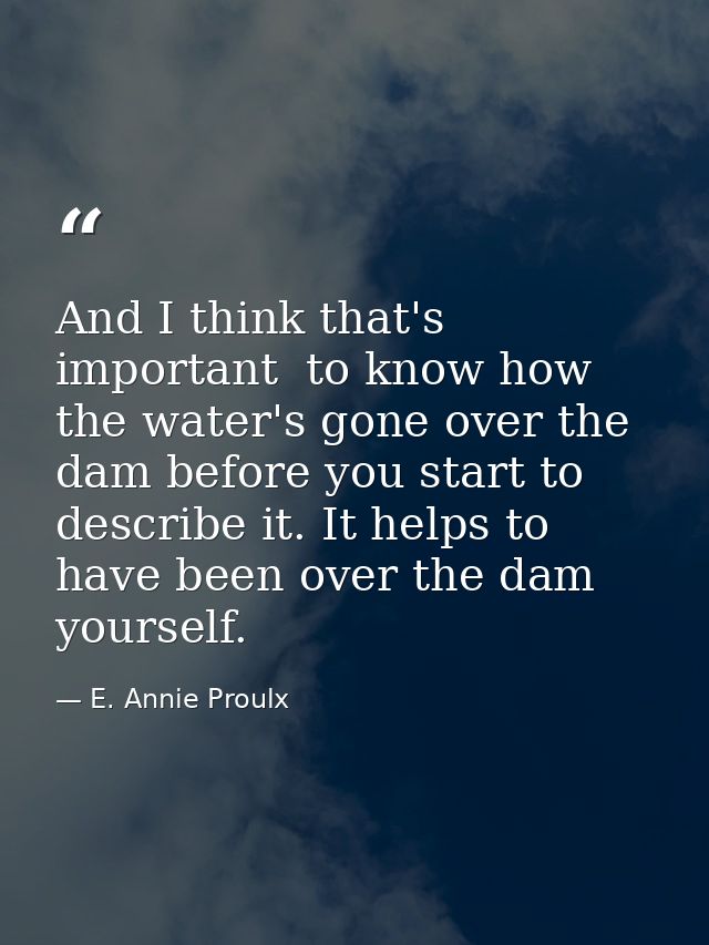 And I think that's important  to know how the water's gone over the dam before you start to describe it. It helps to hav — E. Annie Proulx