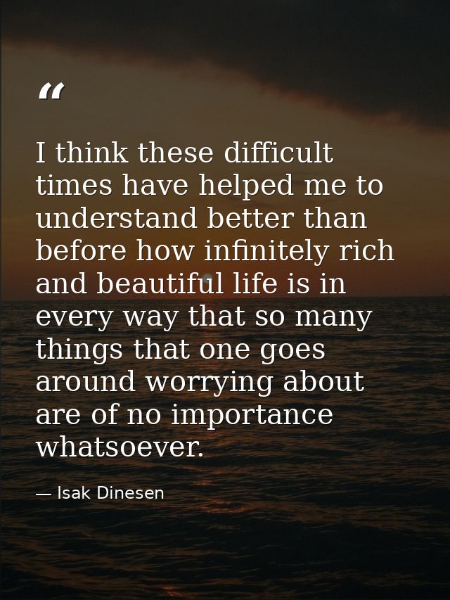 I think these difficult times have helped me to understand better than before how infinitely rich and beautiful life is  — Isak Dinesen
