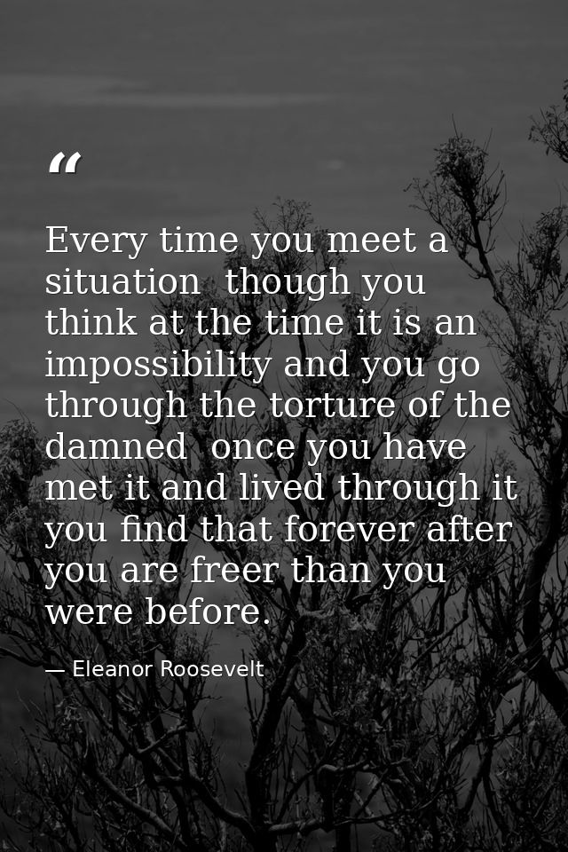 Every time you meet a situation  though you think at the time it is an impossibility and you go through the torture of t — Eleanor Roosevelt