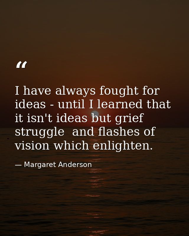 I have always fought for ideas - until I learned that it isn't ideas but grief  struggle  and flashes of vision which en — Margaret Anderson