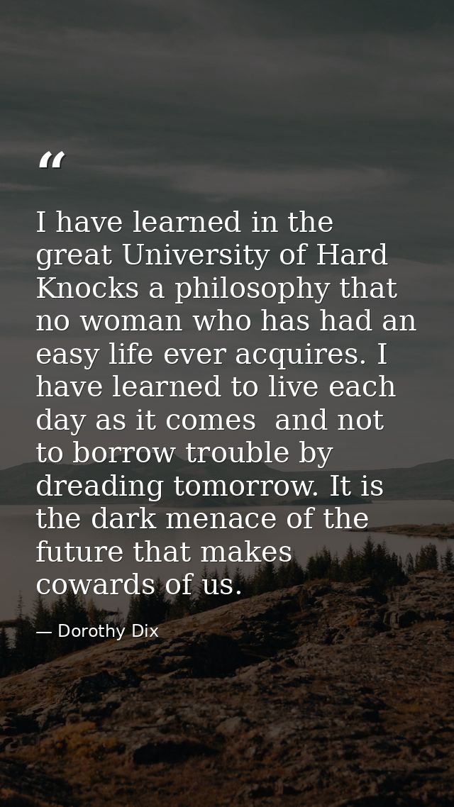 I have learned in the great University of Hard Knocks a philosophy that no woman who has had an easy life ever acquires. — Dorothy Dix