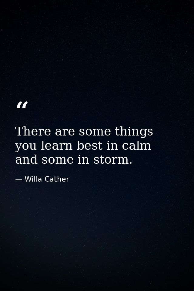 There are some things you learn best in calm  and some in storm. — Willa Cather