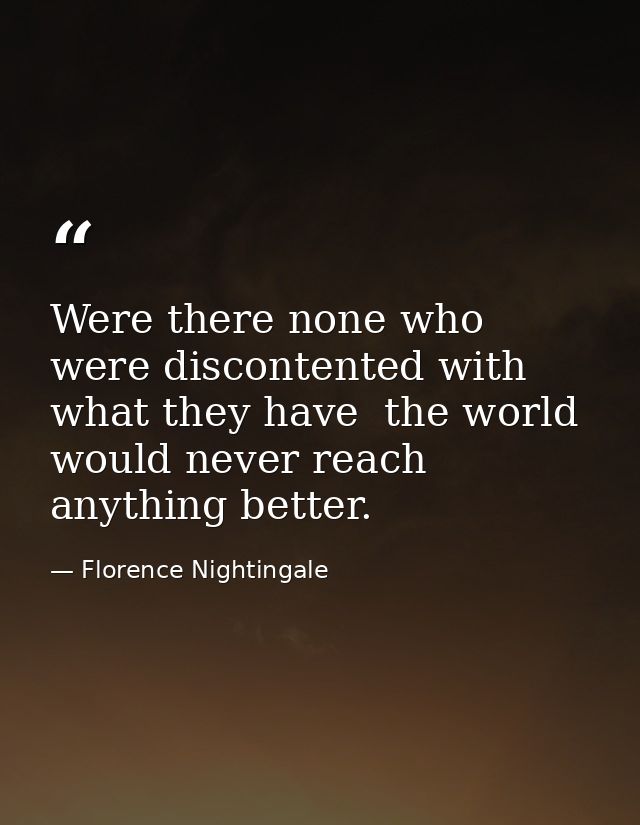 Were there none who were discontented with what they have  the world would never reach anything better. — Florence Nightingale