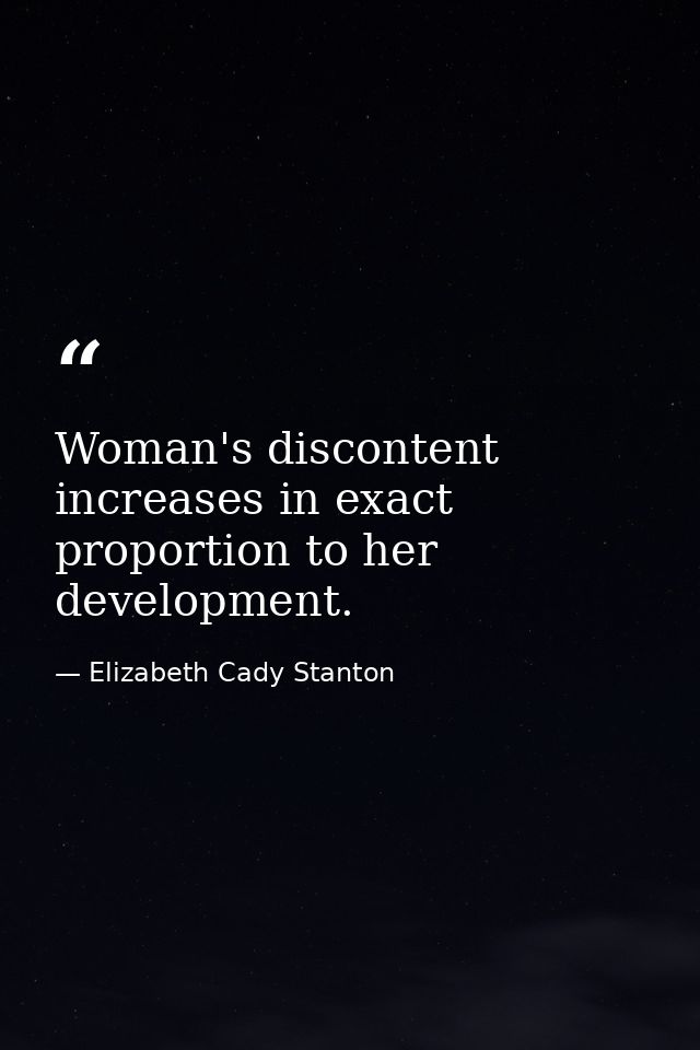 Woman's discontent increases in exact proportion to her development. — Elizabeth Cady Stanton