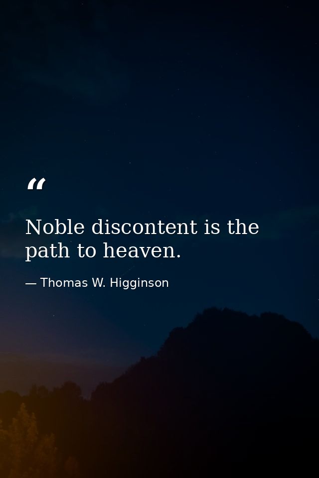 Noble discontent is the path to heaven. — Thomas W. Higginson
