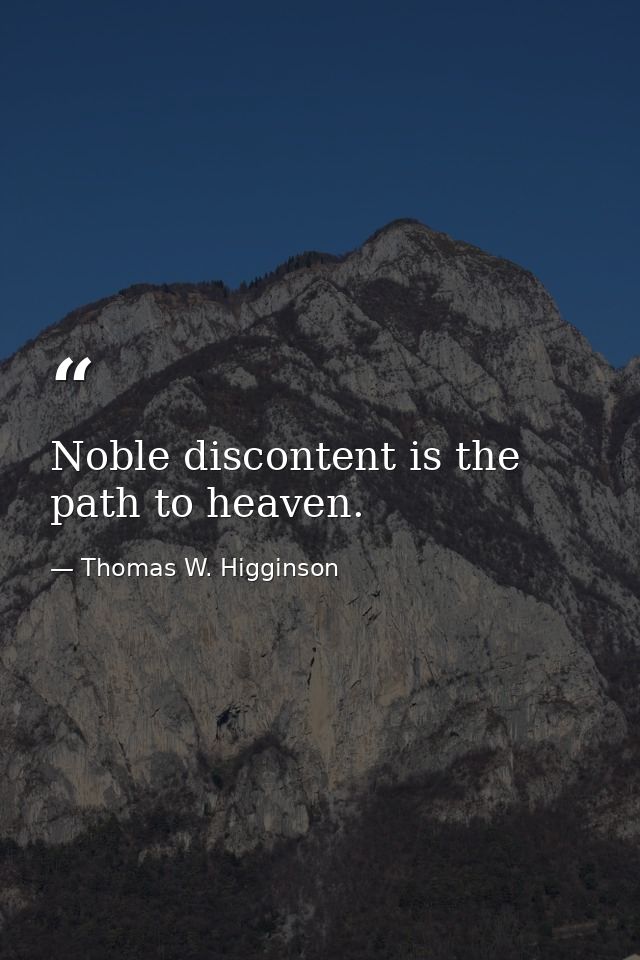 Noble discontent is the path to heaven. — Thomas W. Higginson
