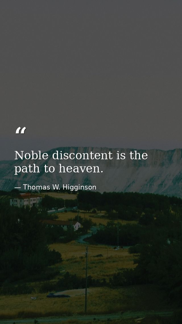 Noble discontent is the path to heaven. — Thomas W. Higginson
