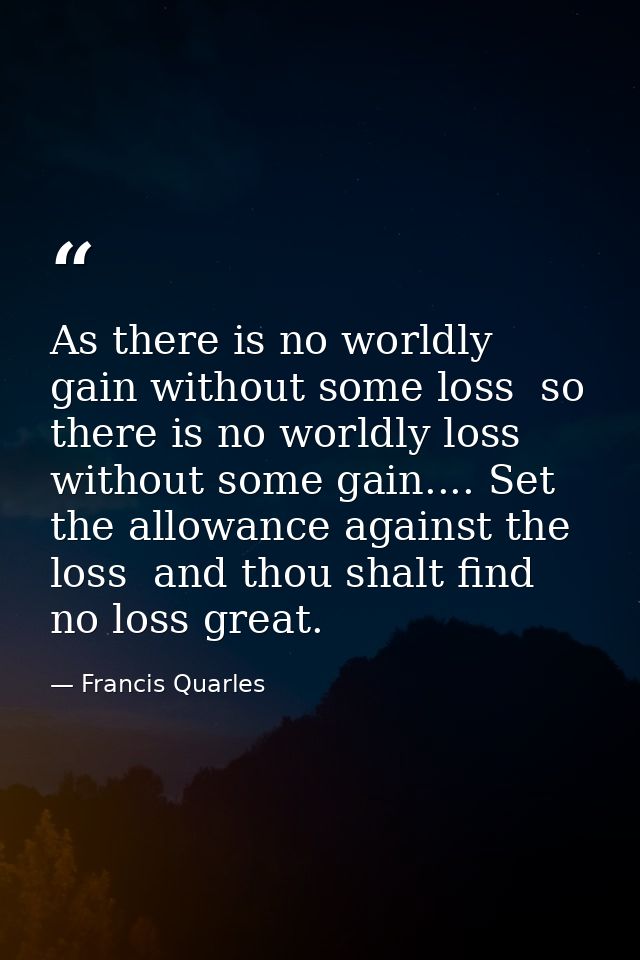As there is no worldly gain without some loss  so there is no worldly loss without some gain.... Set the allowance again — Francis Quarles