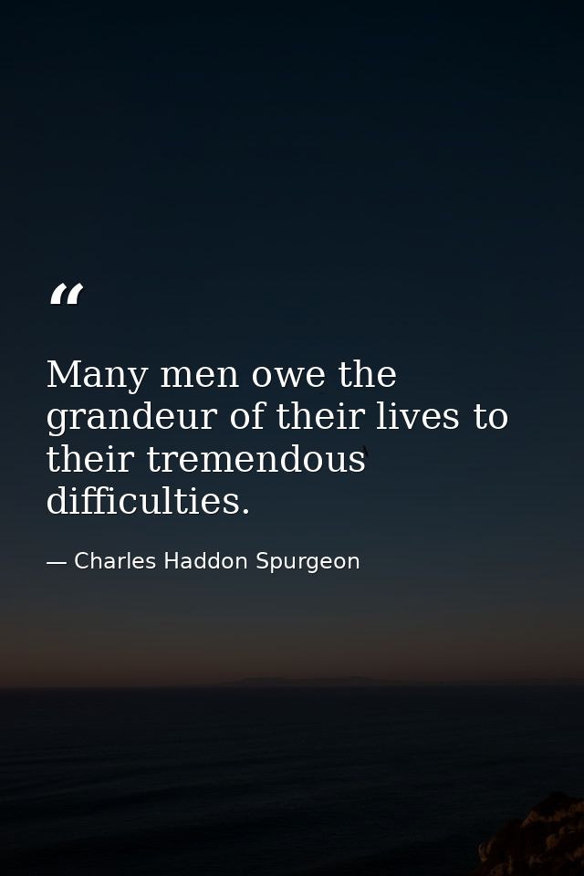 Many men owe the grandeur of their lives to their tremendous difficulties. — Charles Haddon Spurgeon