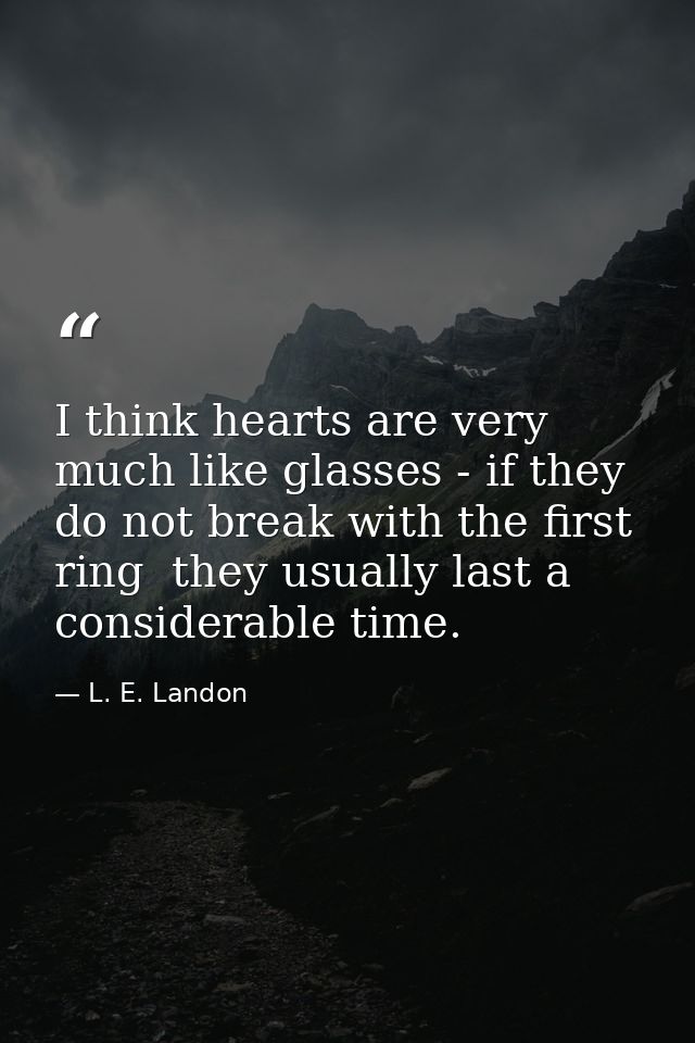 I think hearts are very much like glasses - if they do not break with the first ring  they usually last a considerable t — L. E. Landon
