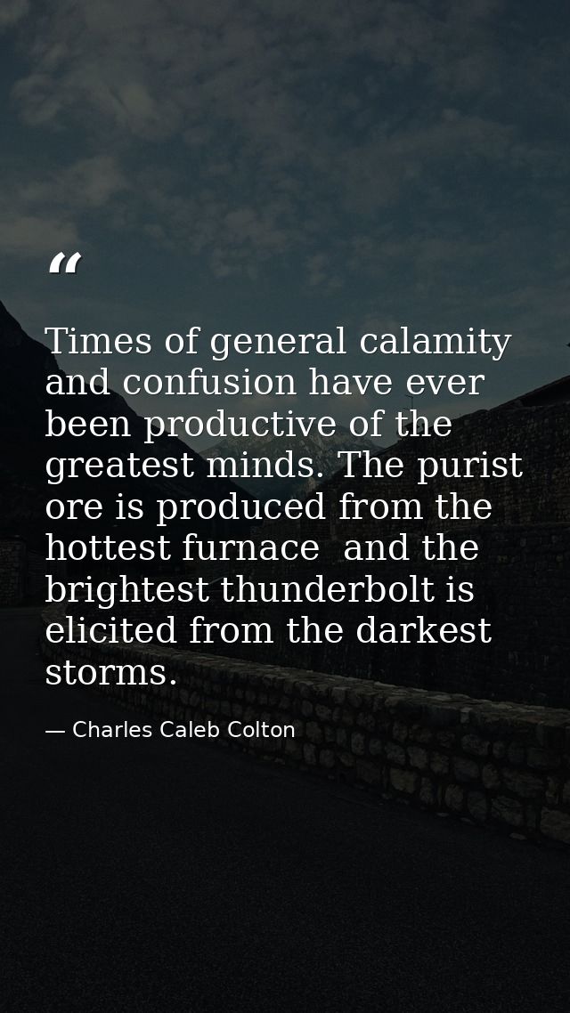 Times of general calamity and confusion have ever been productive of the greatest minds. The purist ore is produced from — Charles Caleb Colton