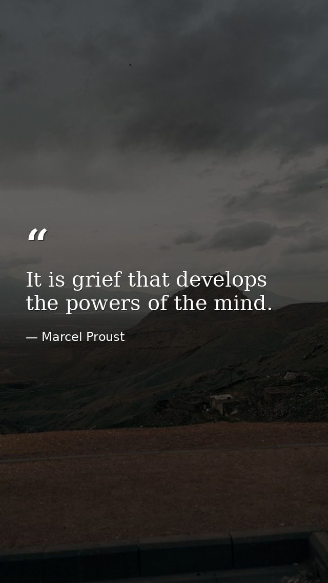 It is grief that develops the powers of the mind. — Marcel Proust
