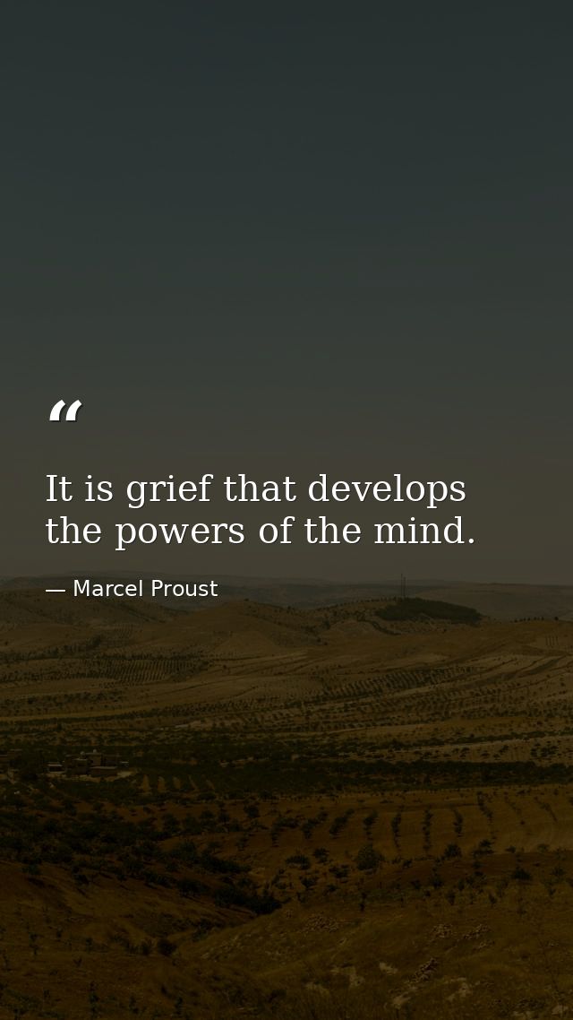 It is grief that develops the powers of the mind. — Marcel Proust