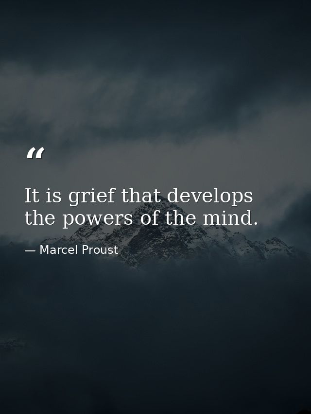 It is grief that develops the powers of the mind. — Marcel Proust