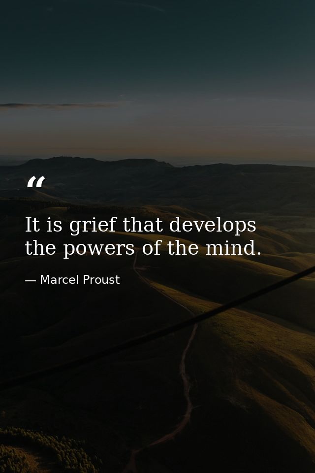 It is grief that develops the powers of the mind. — Marcel Proust
