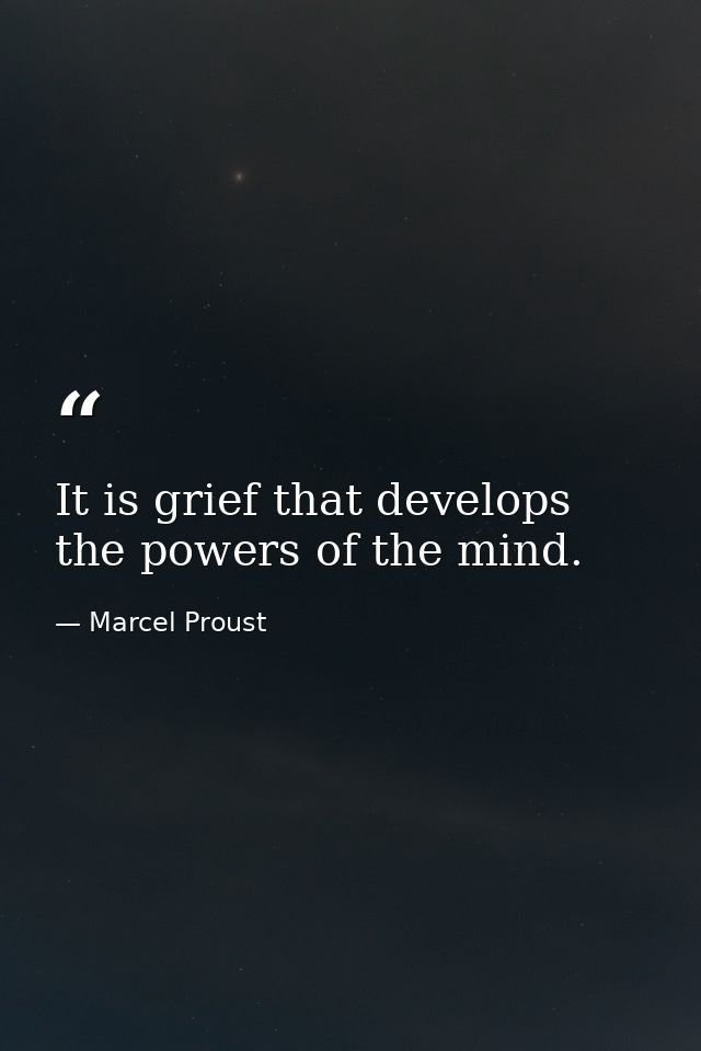 It is grief that develops the powers of the mind. — Marcel Proust