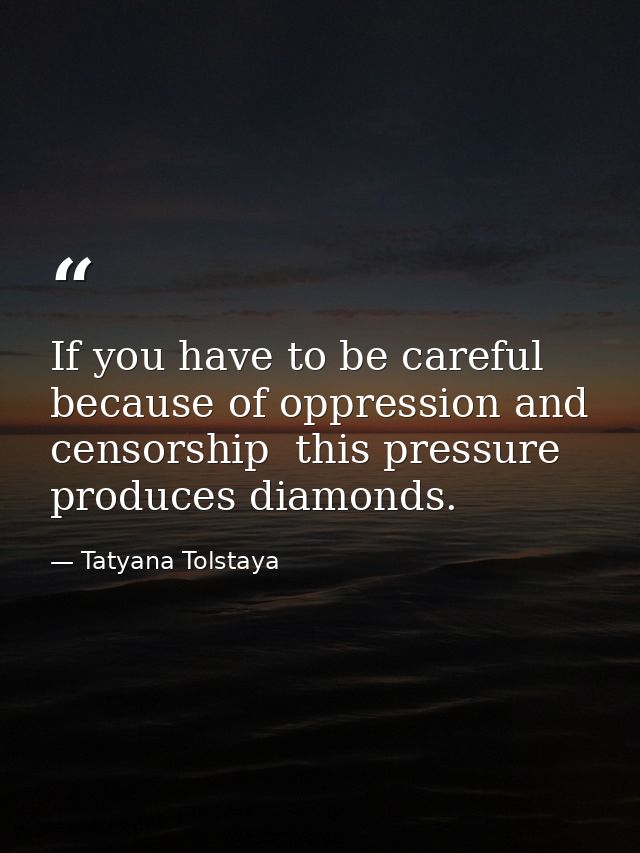 If you have to be careful because of oppression and censorship  this pressure produces diamonds. — Tatyana Tolstaya