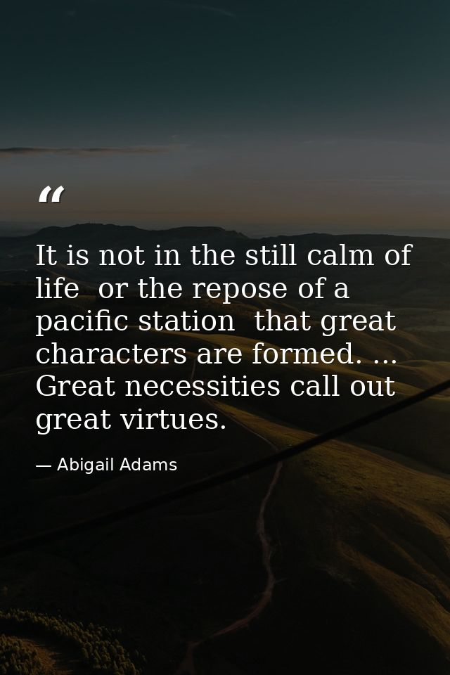 It is not in the still calm of life  or the repose of a pacific station  that great characters are formed. ... Great nec — Abigail Adams