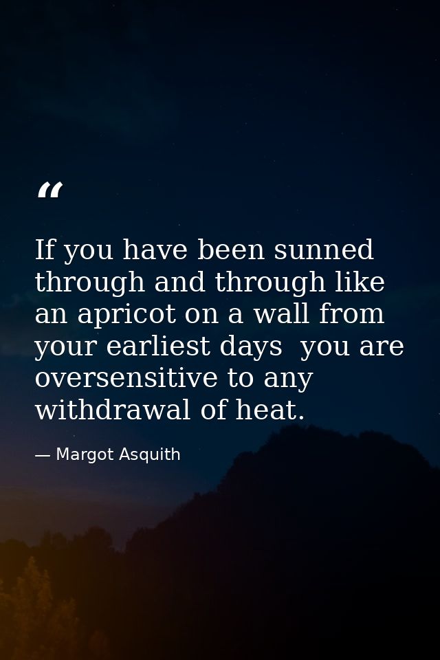 If you have been sunned through and through like an apricot on a wall from your earliest days  you are oversensitive to  — Margot Asquith