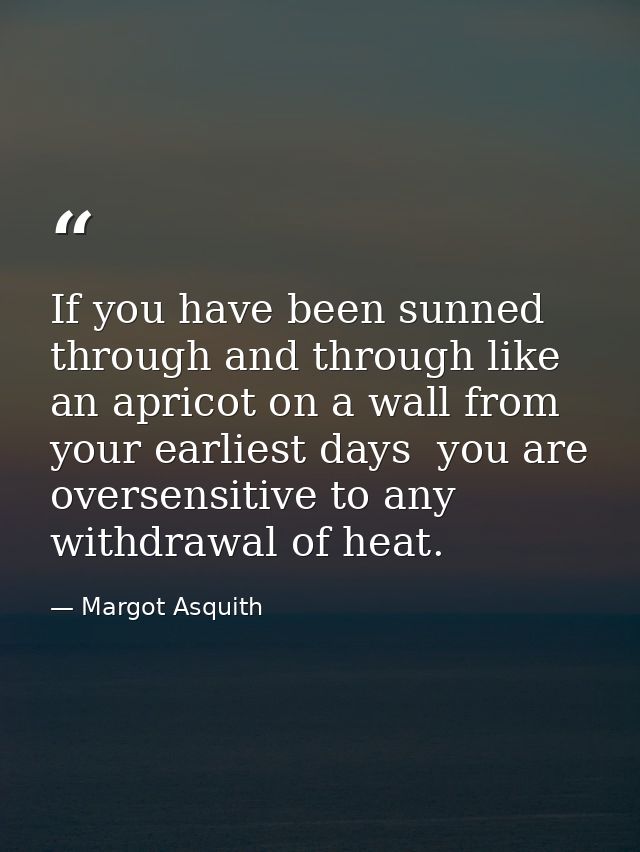 If you have been sunned through and through like an apricot on a wall from your earliest days  you are oversensitive to  — Margot Asquith