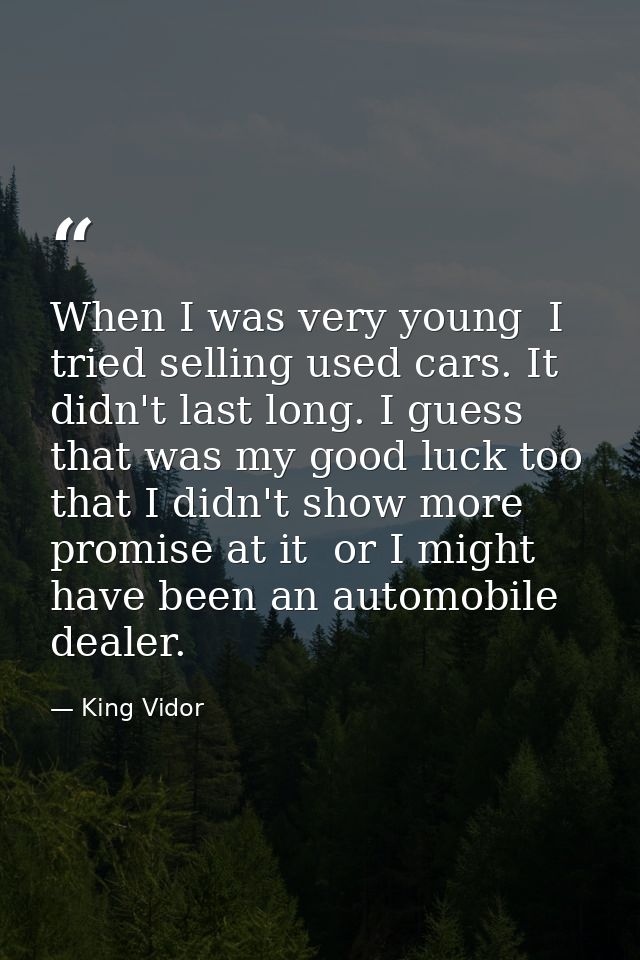 When I was very young  I tried selling used cars. It didn't last long. I guess that was my good luck too  that I didn't  — King Vidor