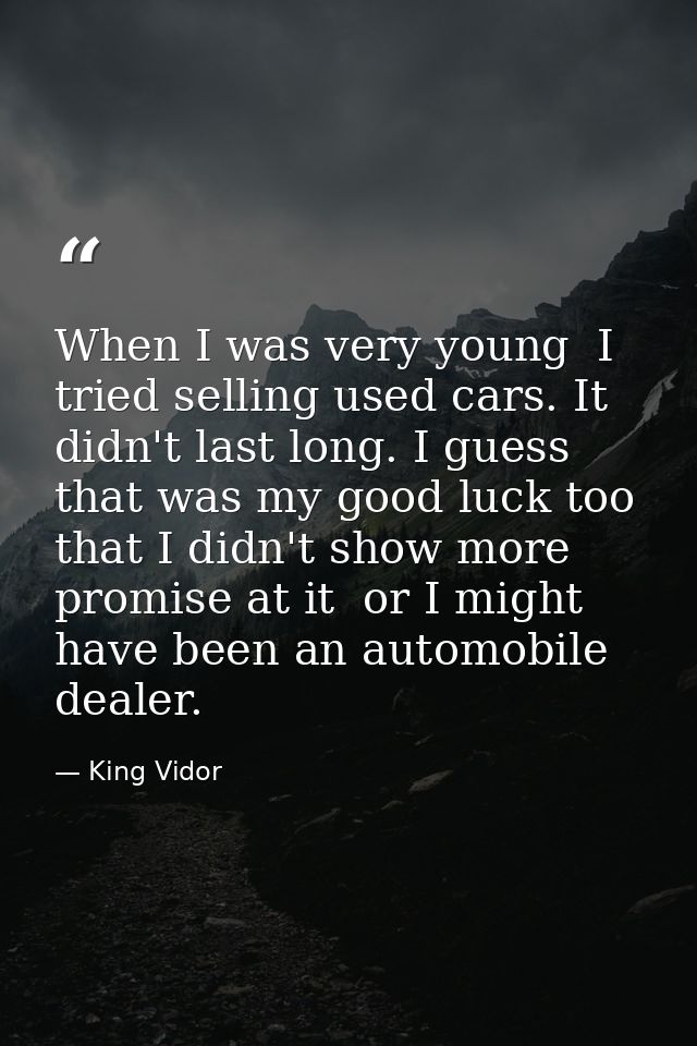 When I was very young  I tried selling used cars. It didn't last long. I guess that was my good luck too  that I didn't  — King Vidor