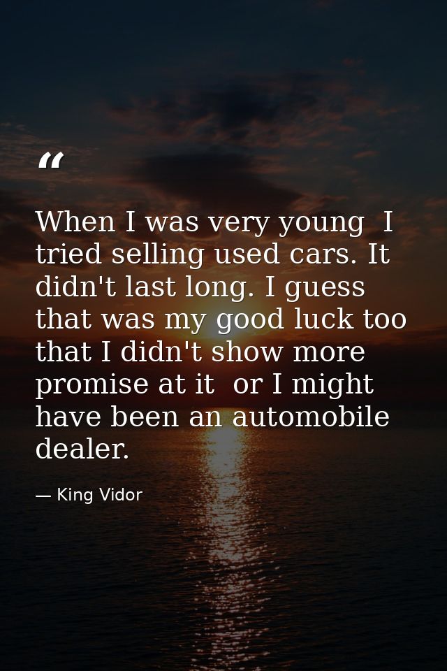 When I was very young  I tried selling used cars. It didn't last long. I guess that was my good luck too  that I didn't  — King Vidor