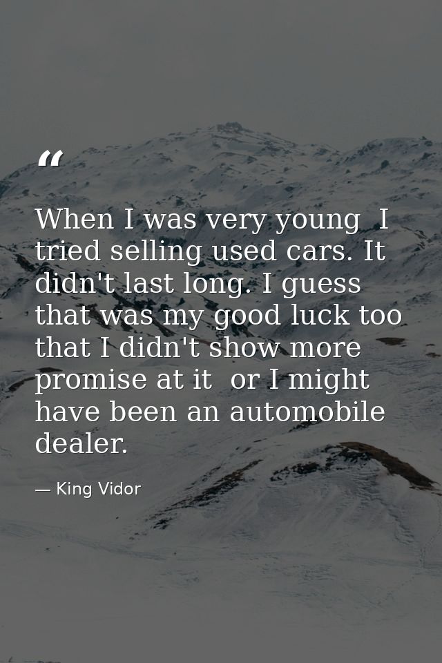 When I was very young  I tried selling used cars. It didn't last long. I guess that was my good luck too  that I didn't  — King Vidor