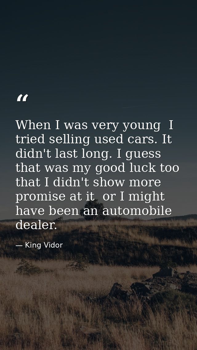 When I was very young  I tried selling used cars. It didn't last long. I guess that was my good luck too  that I didn't  — King Vidor