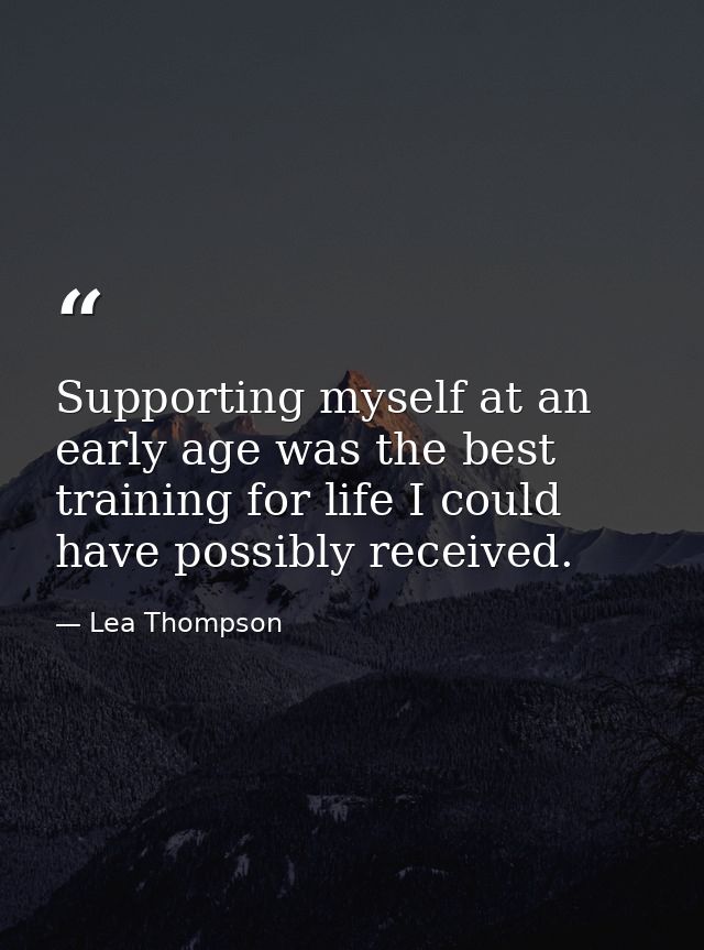 Supporting myself at an early age was the best training for life I could have possibly received. — Lea Thompson