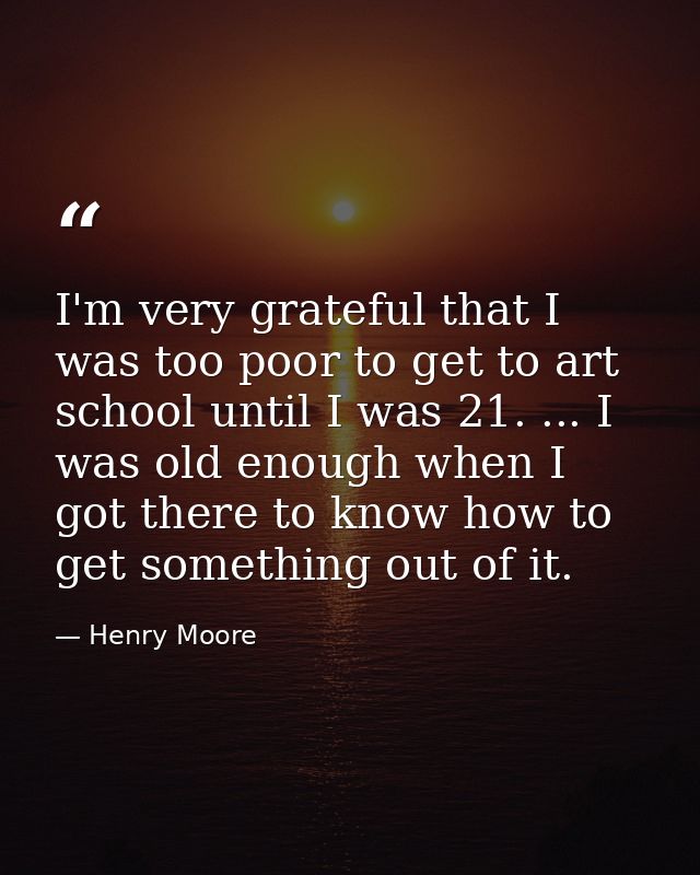 I'm very grateful that I was too poor to get to art school until I was 21. ... I was old enough when I got there to know — Henry Moore