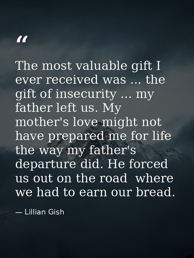 The most valuable gift I ever received was ... the gift of insecurity ... my father left us. My mother's love might not  — Lillian Gish