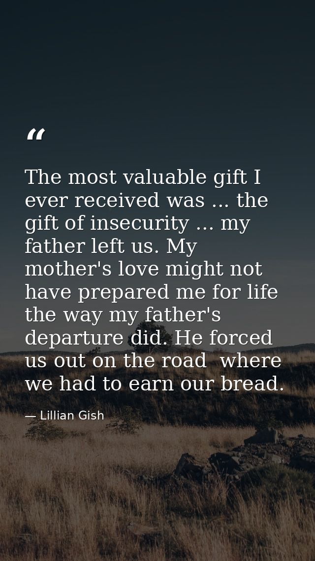 The most valuable gift I ever received was ... the gift of insecurity ... my father left us. My mother's love might not  — Lillian Gish